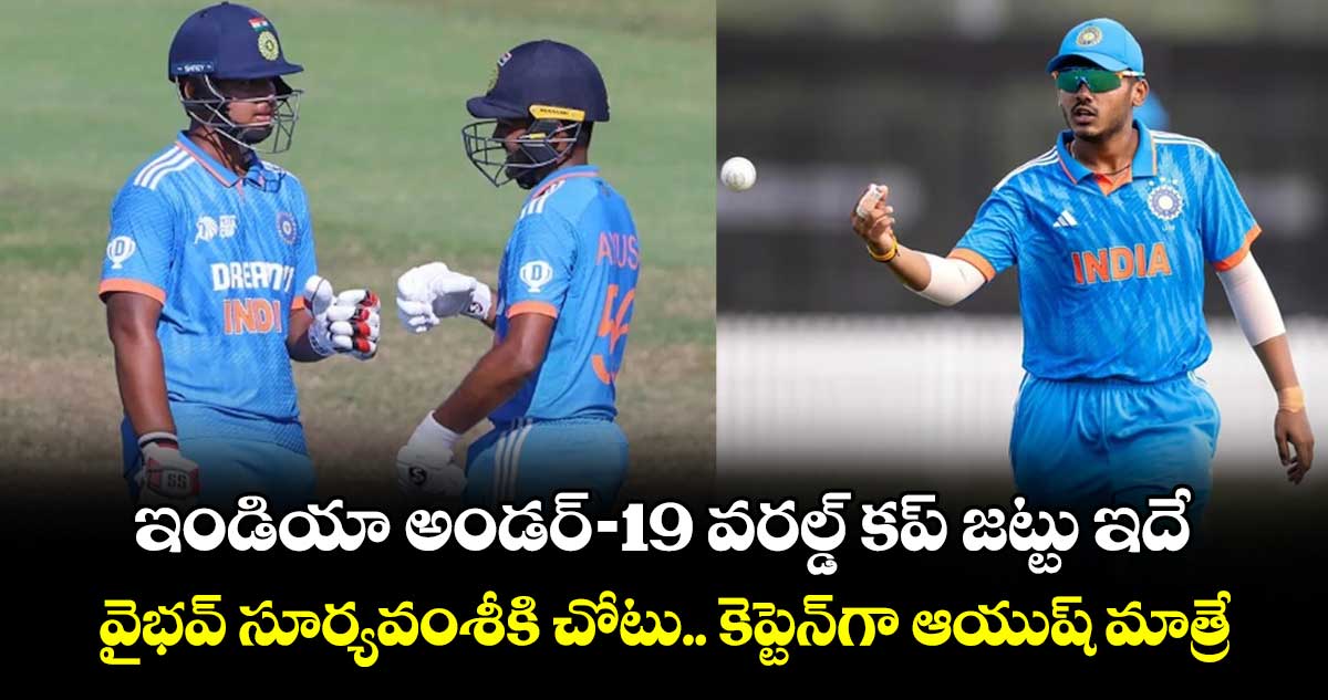 ఇండియా అండర్-19 వరల్డ్ కప్ జట్టు ఇదే..  వైభవ్ సూర్యవంశీకి చోటు.. కెప్టెన్⁭గా ఆయుష్ మాత్రే