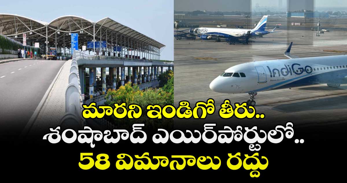 మారని ఇండిగో తీరు.. శంషాబాద్‌ ఎయిర్‌పోర్టులో.. 58 విమానాలు రద్దు