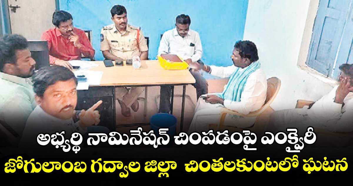 అభ్యర్థి నామినేషన్ చింపడంపై ఎంక్వైరీ..జోగులాంబ గద్వాల జిల్లా  చింతలకుంటలో ఘటన