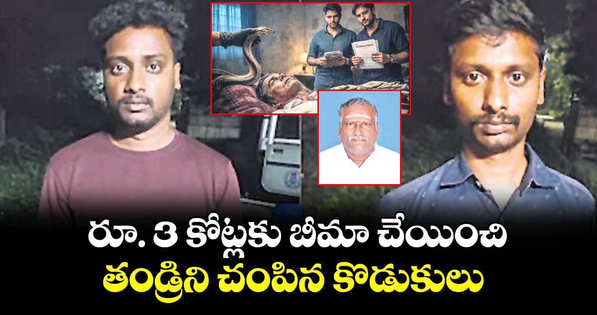 రూ. 3 కోట్లకు బీమా చేయించి.. తండ్రిని చంపిన కొడుకులు