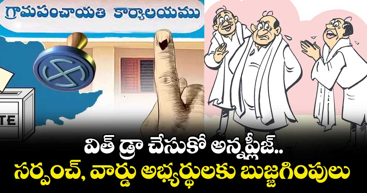  విత్ డ్రా చేసుకో అన్నప్లీజ్.. సర్పంచ్, వార్డు అభ్యర్థులకు బుజ్జగింపులు