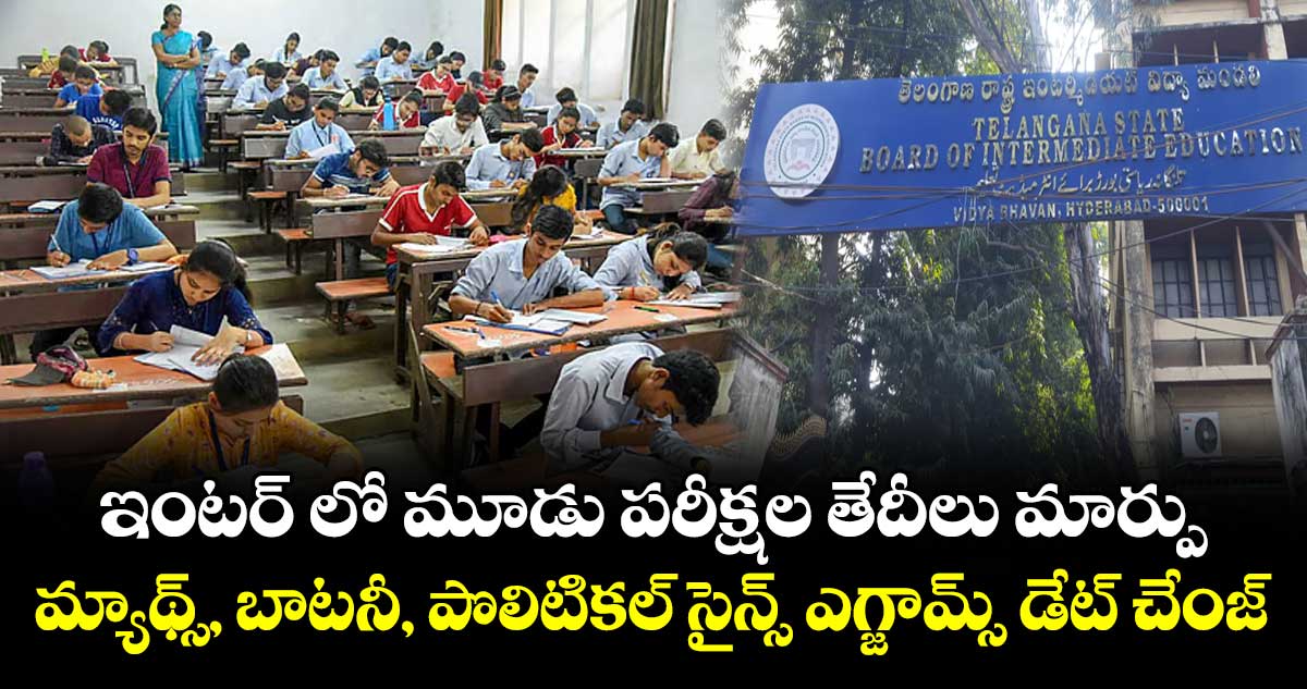 ఇంటర్ లో మూడు పరీక్షల తేదీలు మార్పు.. మ్యాథ్స్, బాటనీ, పొలిటికల్ సైన్స్ ఎగ్జామ్స్ డేట్ చేంజ్