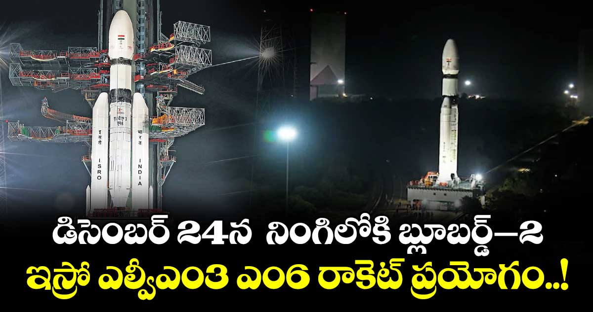 డిసెంబర్ 24న  నింగిలోకి బ్లూబర్డ్–2 ..ఇస్రో ఎల్వీఎం3 ఎం6 రాకెట్ ప్రయోగం..!