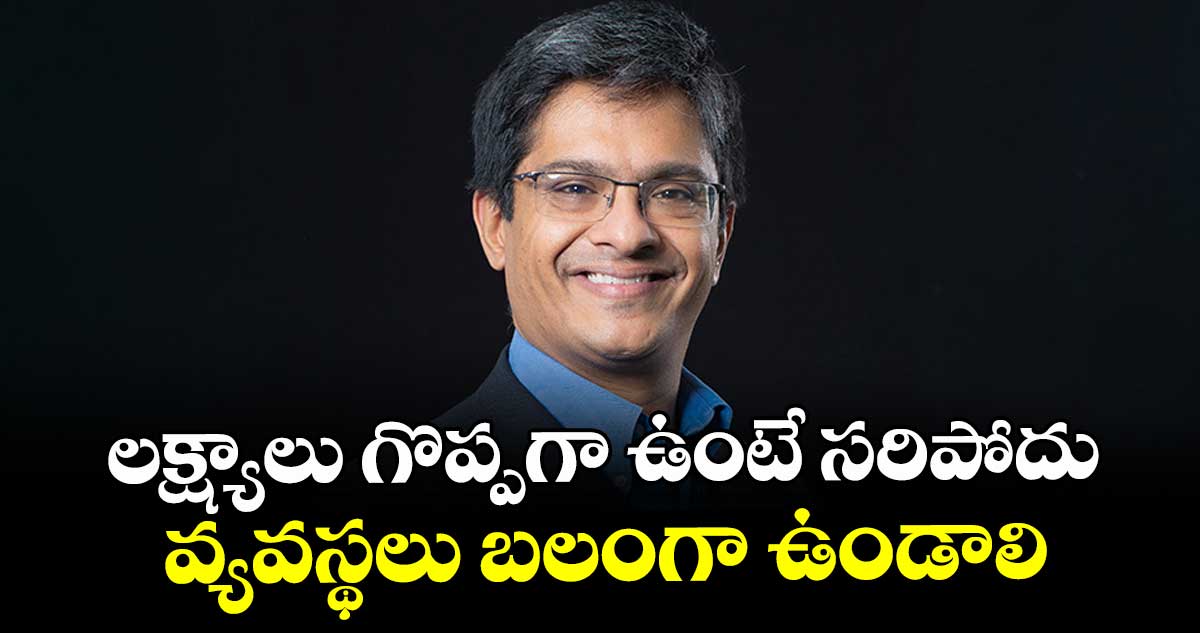 లక్ష్యాలు గొప్పగా ఉంటే సరిపోదు.. వ్యవస్థలు బలంగా ఉండాలి : ప్రొఫెసర్ కార్తీక్ మురళీధరన్ 