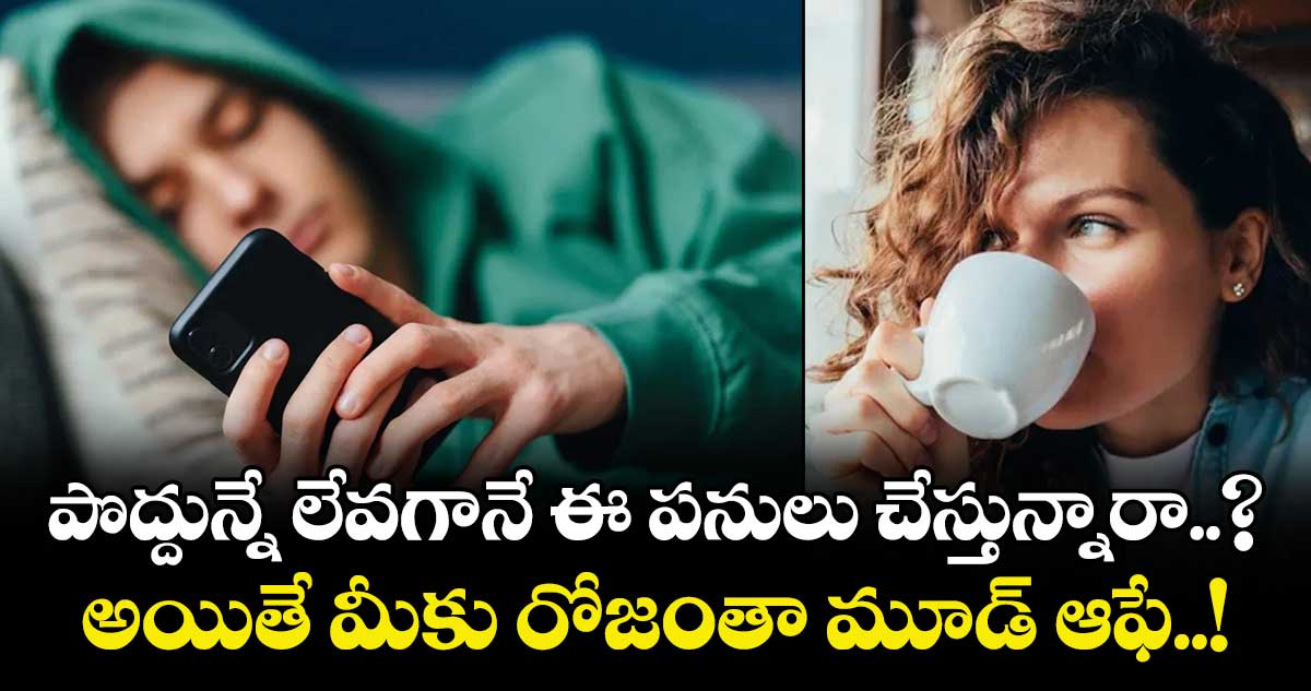 పొద్దున్నే లేవగానే ఈ పనులు చేస్తున్నారా..? అయితే మీకు రోజంతా మూడ్ ఆఫే..!