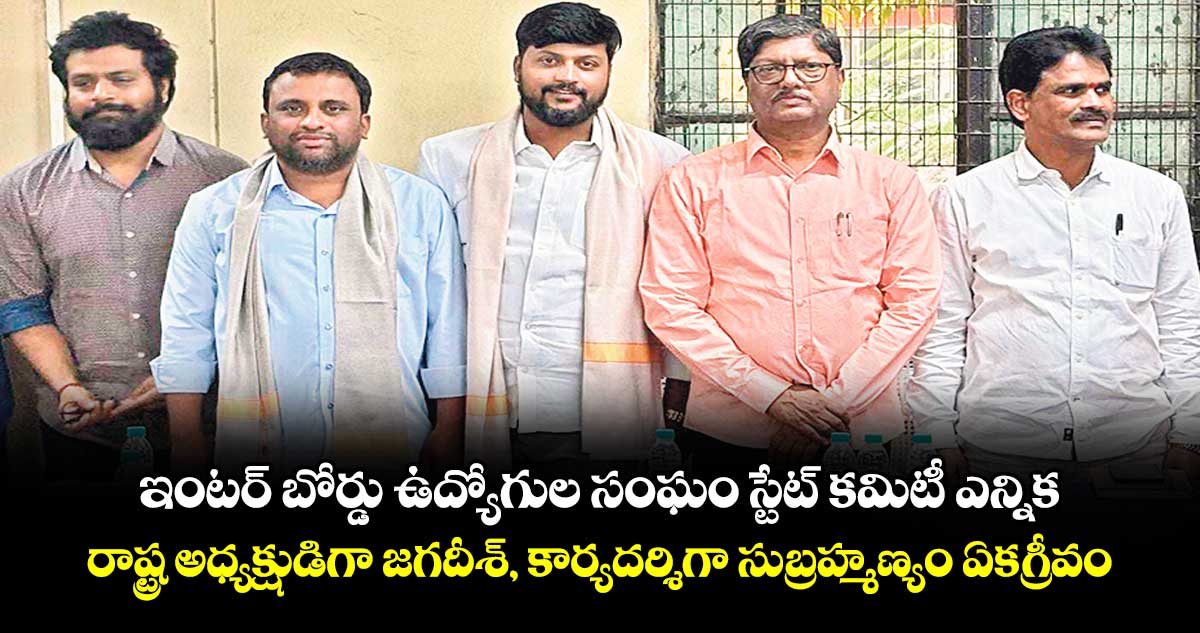 ఇంటర్ బోర్డు ఉద్యోగుల సంఘం స్టేట్ కమిటీ ఎన్నిక..రాష్ట్ర అధ్యక్షుడిగా జగదీశ్, కార్యదర్శిగా సుబ్రహ్మణ్యం ఏకగ్రీవం