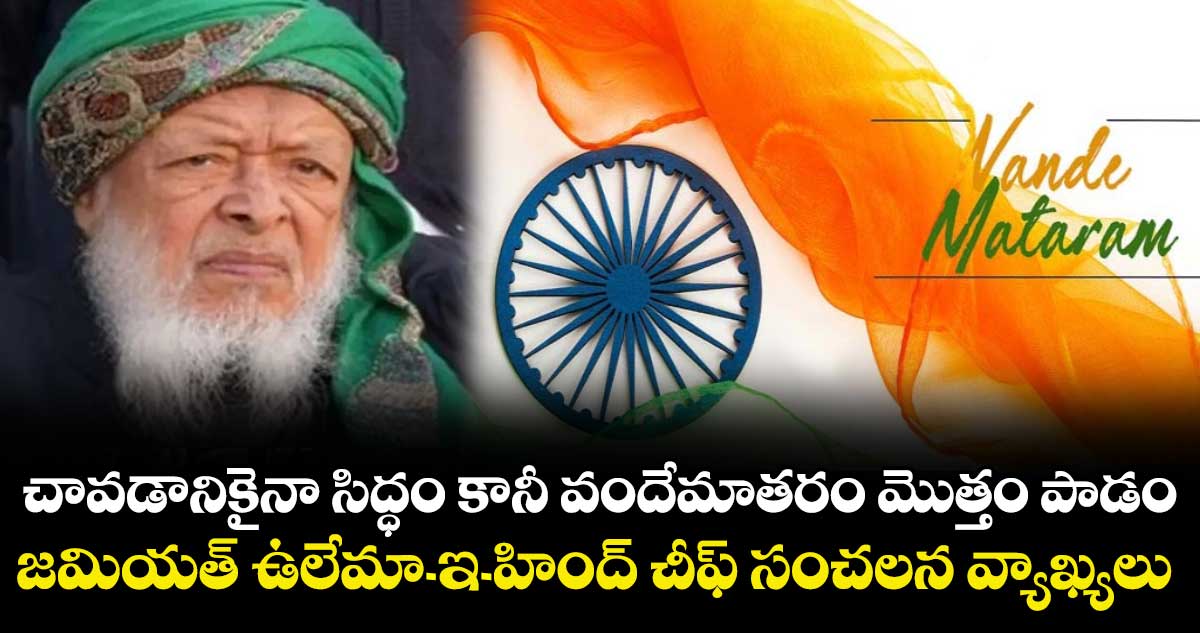 చావడానికైనా సిద్ధం కానీ వందేమాతరం మొత్తం పాడం: జమియత్ ఉలేమా-ఇ-హింద్ చీఫ్ సంచలన వ్యాఖ్యలు