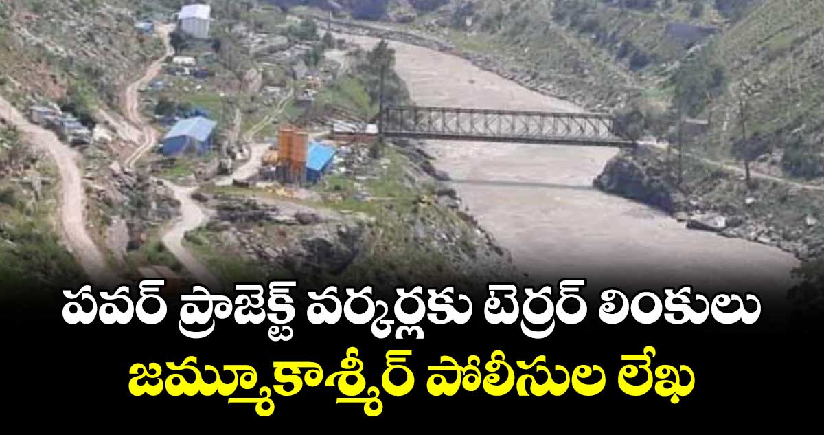 పవర్ ప్రాజెక్ట్ వర్కర్లకు టెర్రర్ లింకులు.. జమ్మూకాశ్మీర్ పోలీసుల లేఖ