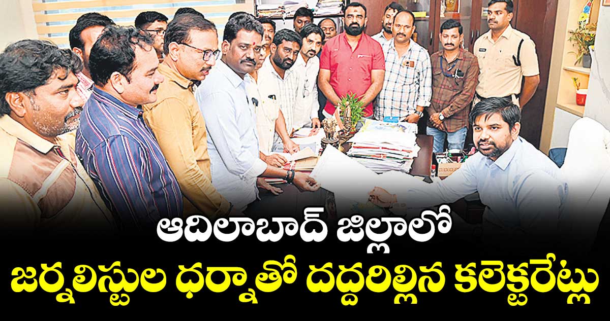 ఆదిలాబాద్ జిల్లాలో  జర్నలిస్టుల ధర్నాతో దద్దరిల్లిన కలెక్టరేట్లు
