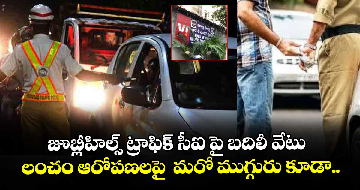 జూబ్లీహిల్స్ ట్రాఫిక్ సీఐ పై బదిలీ వేటు..లంచం ఆరోపణలపై  మరో ముగ్గురు కూడా..