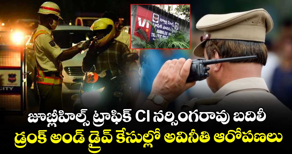 జూబ్లీహిల్స్ ట్రాఫిక్ CI నర్సింగరావు బదిలీ : డ్రంక్ అండ్ డ్రైవ్ కేసుల్లో అవినీతి ఆరోపణలు