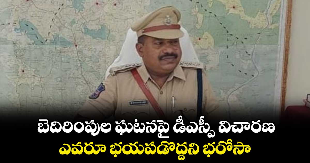 బెదిరింపుల ఘటనపై డీఎస్పీ విచారణ..ఎవరూ భయపడొద్దని భరోసా