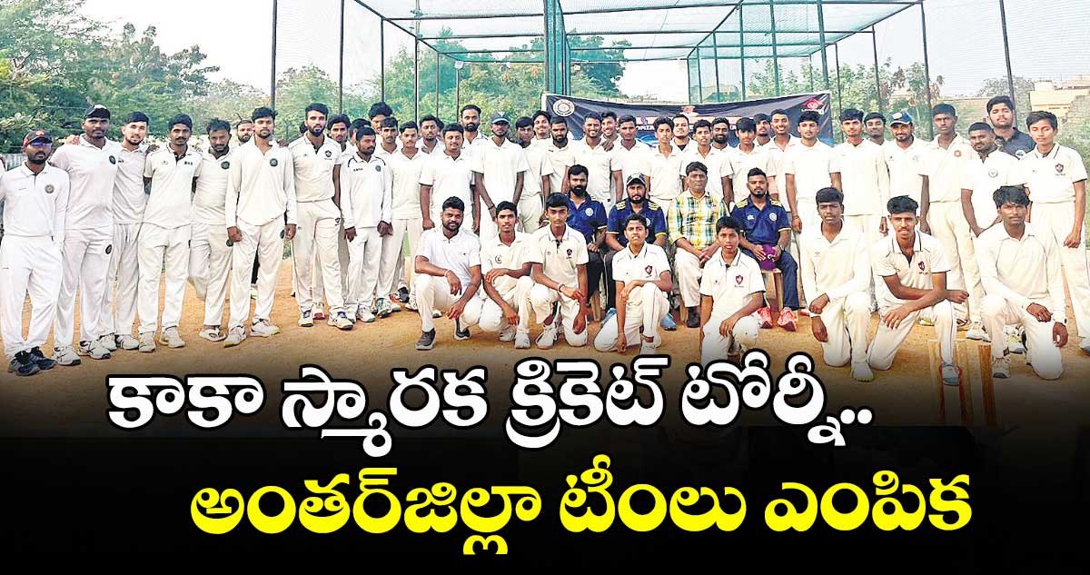 కాకా స్మారక క్రికెట్ టోర్నీ..అంతర్ జిల్లా టీంలు ఎంపిక