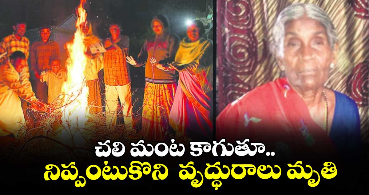 చలి మంట కాగుతూ..  నిప్పంటుకొని  వృద్ధురాలు మృతి