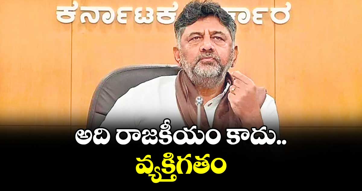అది రాజకీయం కాదు.. వ్యక్తిగతం : డిప్యూటీ సీఎం డీకే శివకుమార్‌‌‌‌