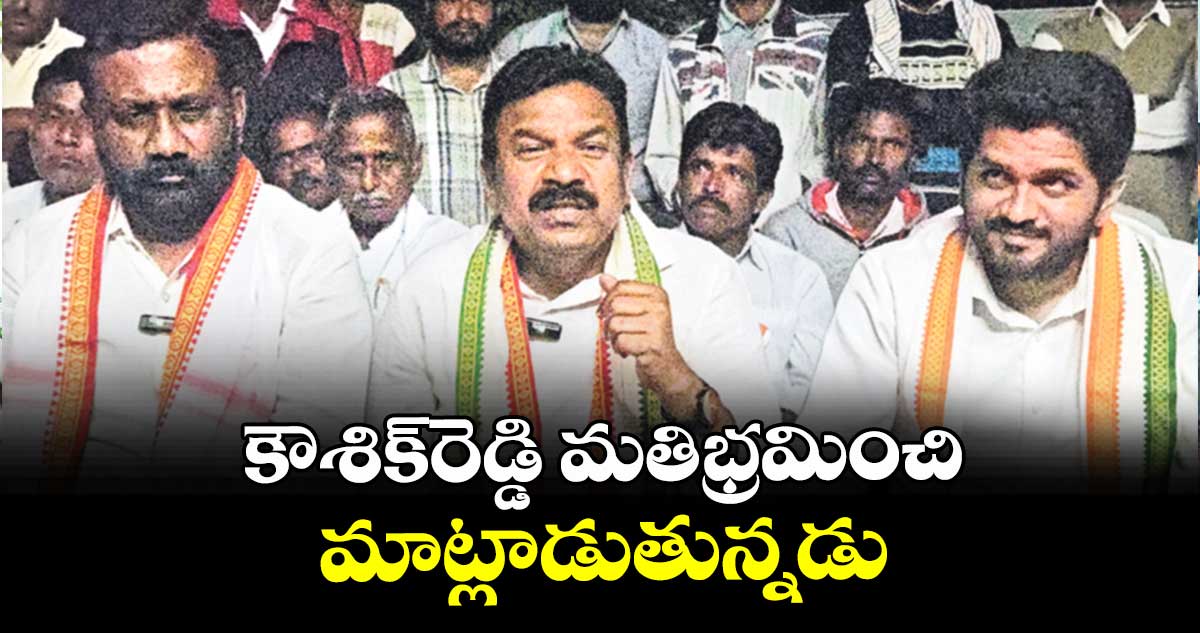 కౌశిక్‌‌‌‌‌‌‌‌‌‌‌‌‌‌‌‌రెడ్డి మతిభ్రమించి మాట్లాడుతున్నడు : ఎమ్మెల్యే కవ్వంపల్లి సత్యనారాయణ