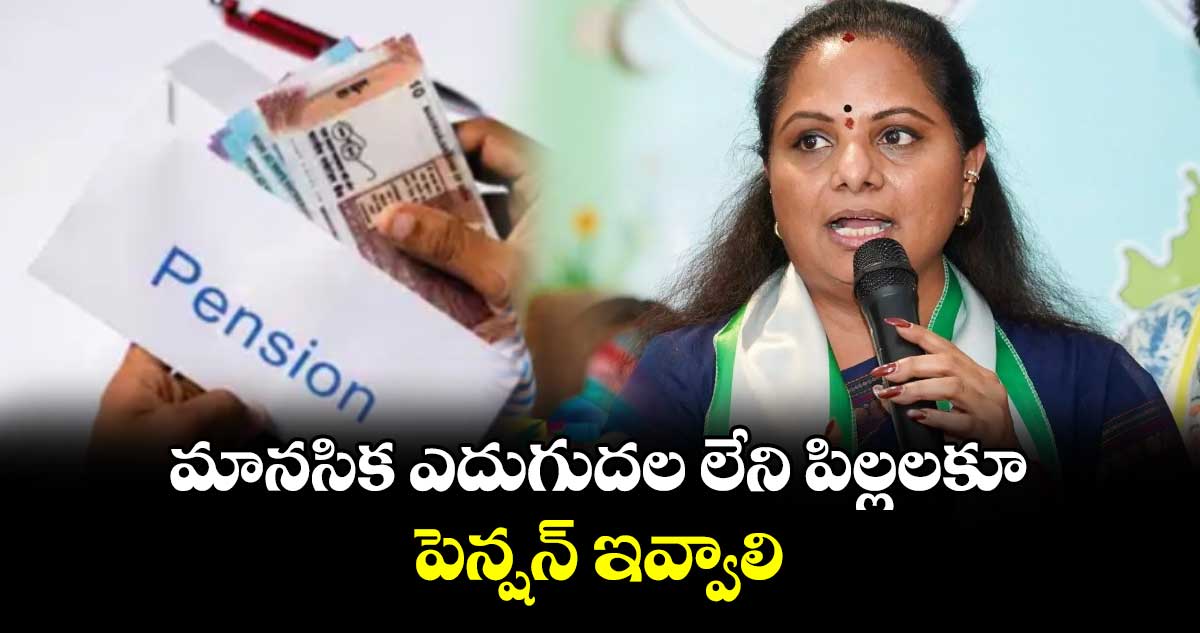మానసిక ఎదుగుదల లేని పిల్లలకూ పెన్షన్ ఇవ్వాలి : కవిత