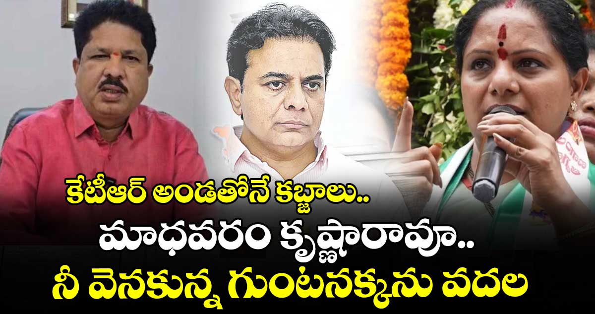 కేటీఆర్ అండతోనే కబ్జాలు.. మాధవరం కృష్ణారావూ.. నీ వెనకున్న గుంటనక్కను వదల: కవిత