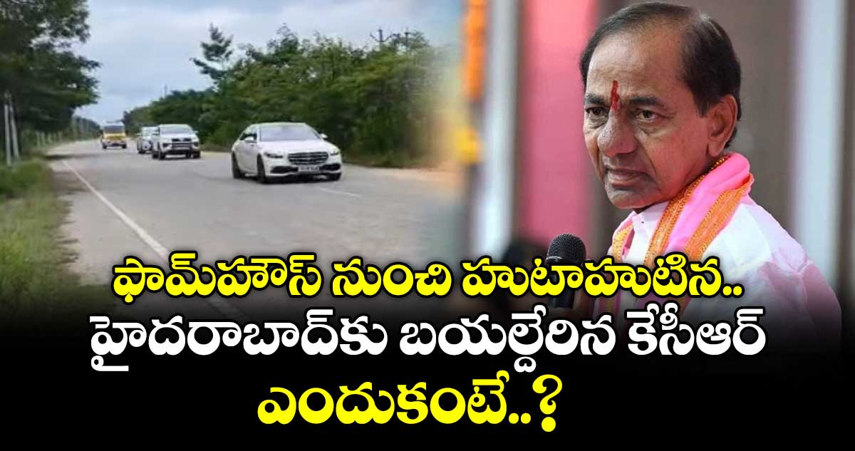 ఫామ్‎హౌస్ నుంచి హుటాహుటిన హైదరాబాద్‎కు బయల్దేరిన కేసీఆర్.. ఎందుకంటే..?