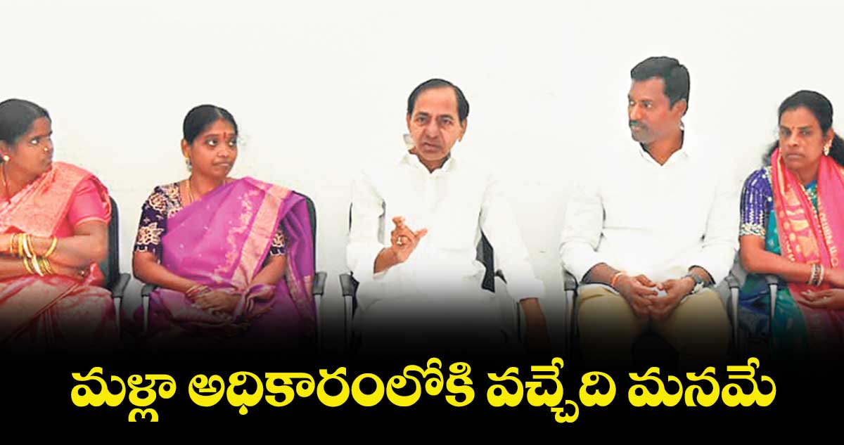 మళ్లా అధికారంలోకి వచ్చేది మనమే : కేసీఆర్