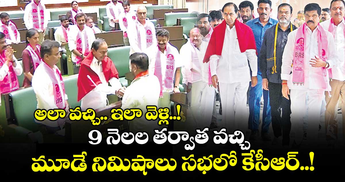 అలా వచ్చి.. ఇలా వెళ్లి..! 9 నెలల తర్వాత వచ్చి మూడే నిమిషాలు సభలో కేసీఆర్..!