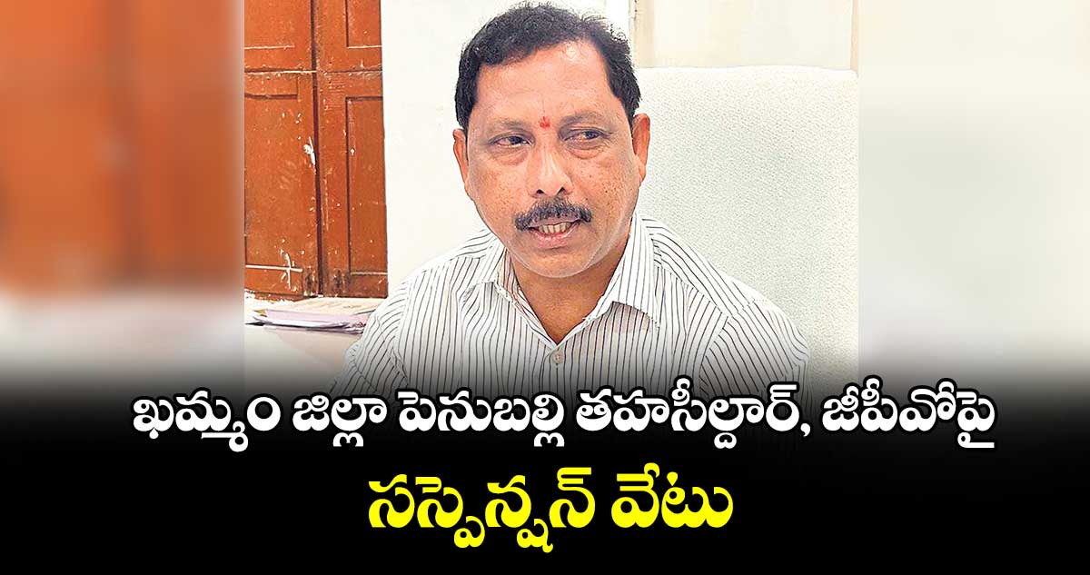 ఖమ్మం జిల్లా పెనుబల్లి తహసీల్దార్, జీపీవోపై సస్పెన్షన్‌‌ వేటు