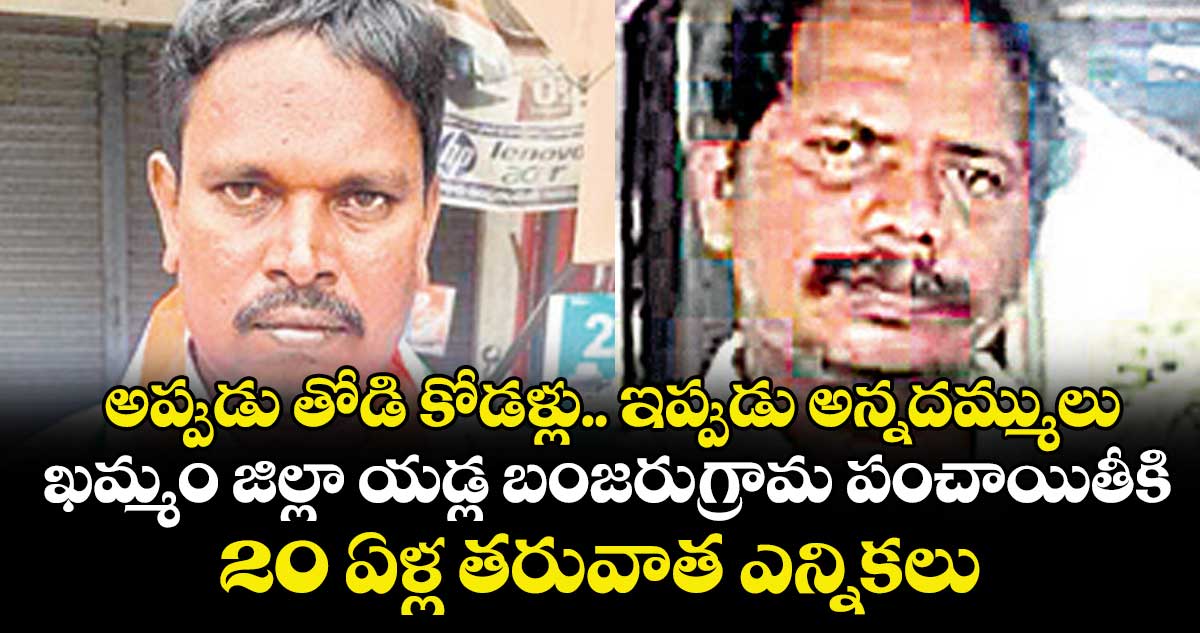   .. ఖమ్మం జిల్లా  యడ్ల బంజరుగ్రామ పంచాయితీకి 20 ఏళ్ల తరువాత ఎన్నికలు 