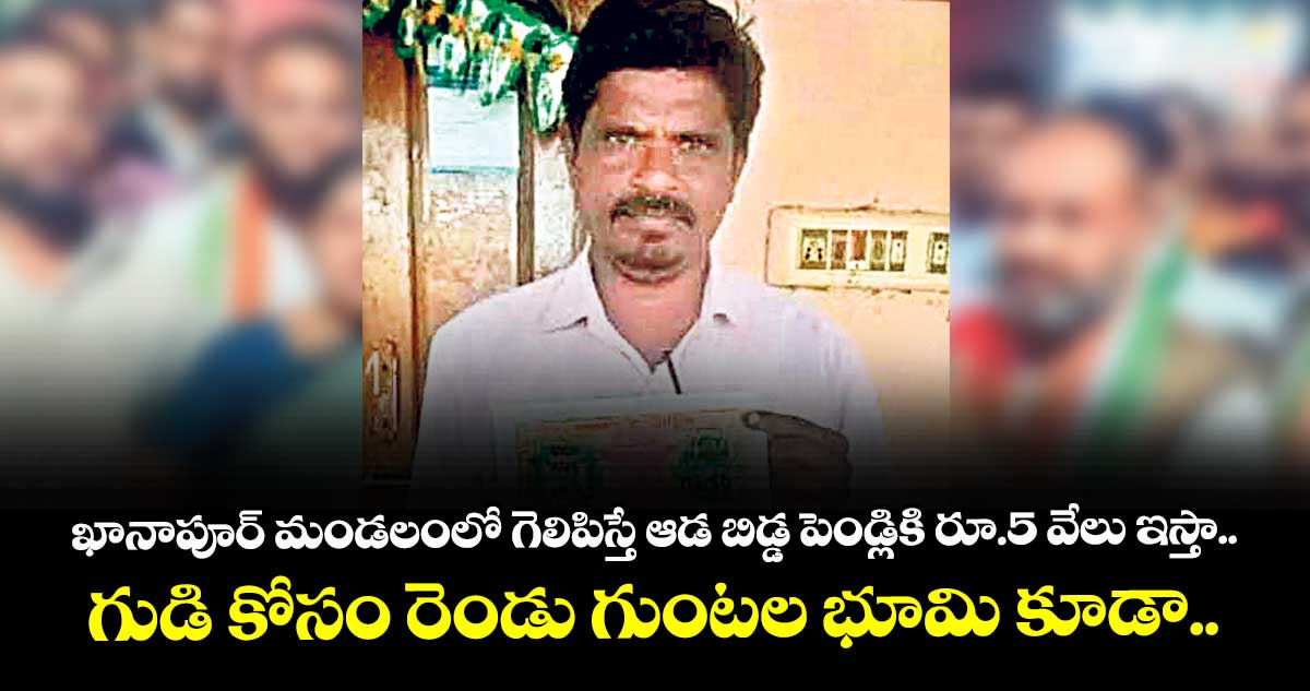 ఖానాపూర్ మండలంలో  గెలిపిస్తే ఆడ బిడ్డ పెండ్లికి రూ.5 వేలు ఇస్తా..గుడి కోసం రెండు గుంటల భూమి కూడా..
