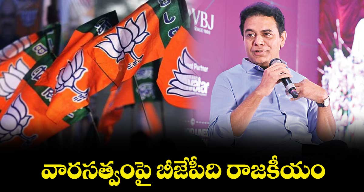 వారసత్వంపై బీజేపీది రాజకీయం : కేటీఆర్ 