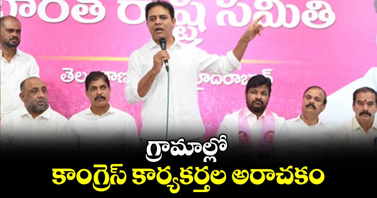 గ్రామాల్లో కాంగ్రెస్ కార్యకర్తల అరాచకం : కేటీఆర్