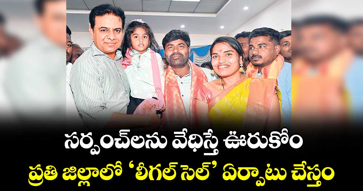 సర్పంచ్లను వేధిస్తే ఊరుకోం..ప్రతి జిల్లాలో 'లీగల్ సెల్' ఏర్పాటు చేస్తం: కేటీఆర్