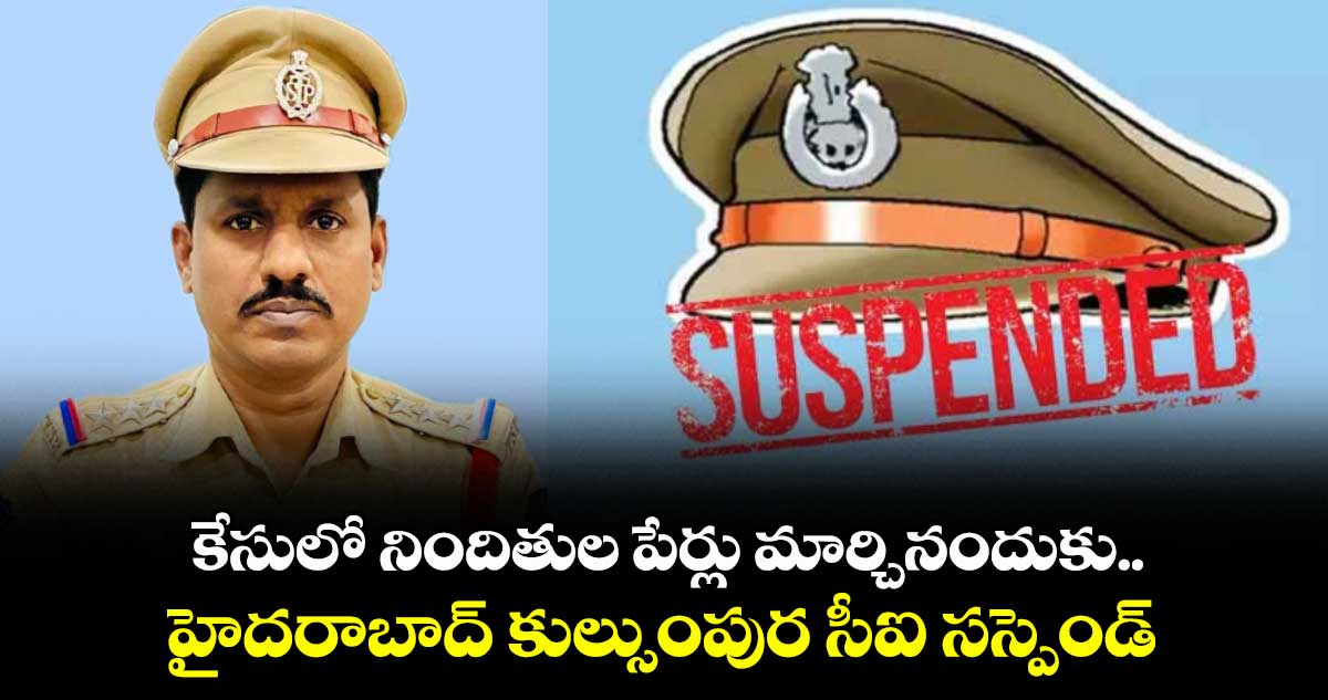  కేసులో నిందితుల పేర్లు మార్చినందుకు హైదరాబాద్  కుల్సుంపుర  సీఐ సస్పెండ్ 