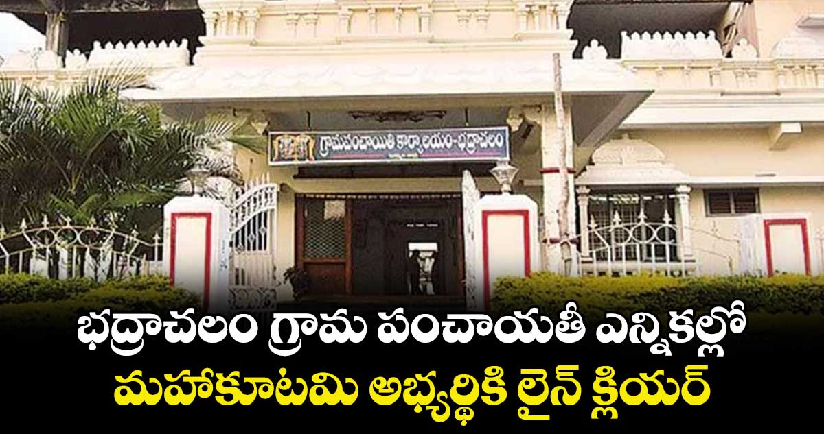 భద్రాచలం గ్రామ పంచాయతీ ఎన్నికల్లో మహాకూటమి అభ్యర్థికి లైన్ క్లియర్