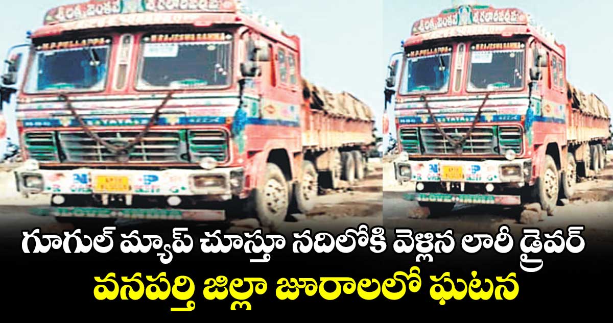 గూగుల్‌‌ మ్యాప్‌‌ చూస్తూ నదిలోకి వెళ్లిన లారీ డ్రైవర్‌‌..వనపర్తి జిల్లా జూరాలలో ఘటన