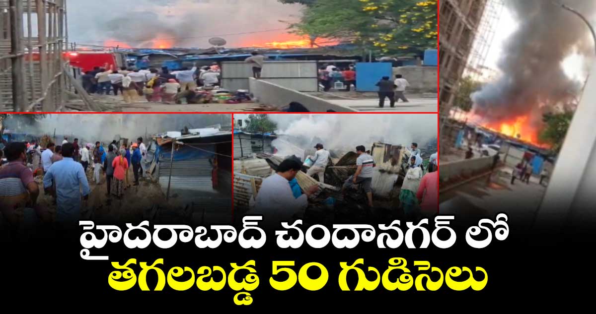 హైదరాబాద్ చందానగర్ లో తగలబడ్డ 50  గుడిసెలు