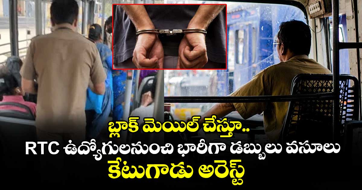 బ్లాక్ మెయిల్ చేస్తూ..RTC ఉద్యోగులనుంచి భారీగా డబ్బులు వసూలు..కేటుగాడు అరెస్ట్