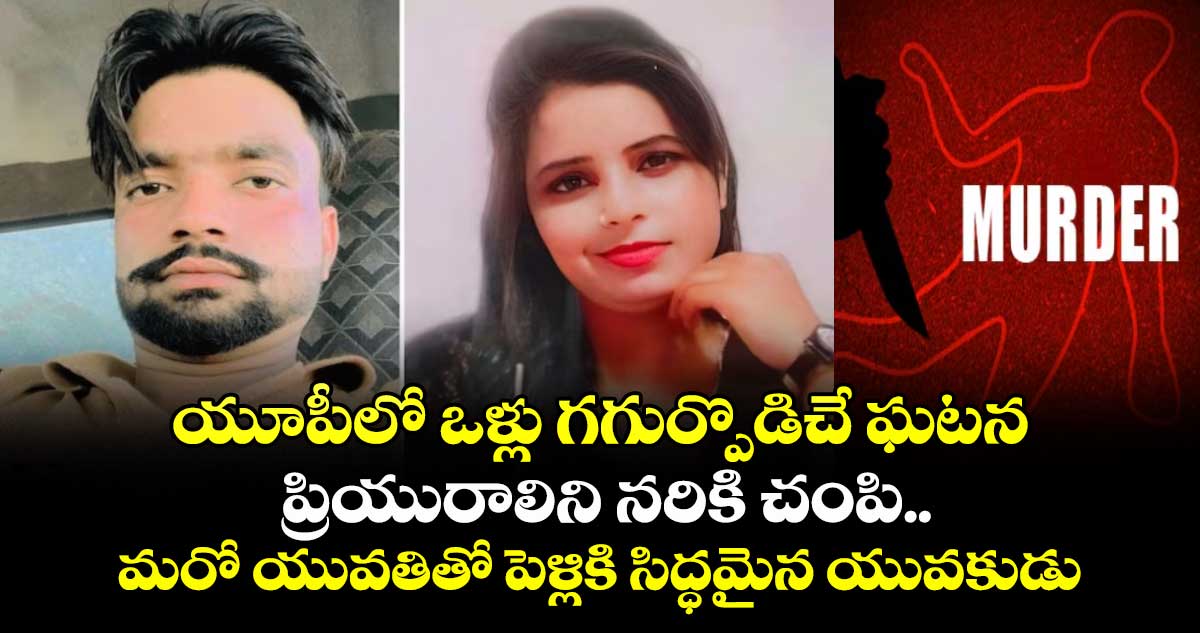 యూపీలో ఒళ్లు గగుర్పొడిచే ఘటన: ప్రియురాలిని నరికి చంపి.. మరో యువతితో పెళ్లికి సిద్ధమైన యువకుడు