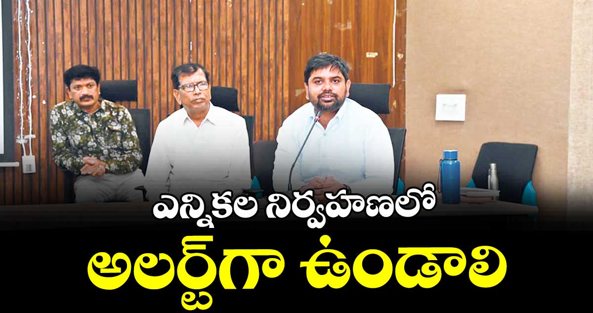 ఎన్నికల నిర్వహణలో అలర్ట్గా ఉండాలి : కుమార్ దీపక్