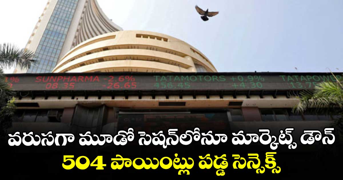 వరుసగా మూడో సెషన్⁭లోనూ మార్కెట్స్ డౌన్.. 504 పాయింట్లు పడ్డ సెన్సెక్స్