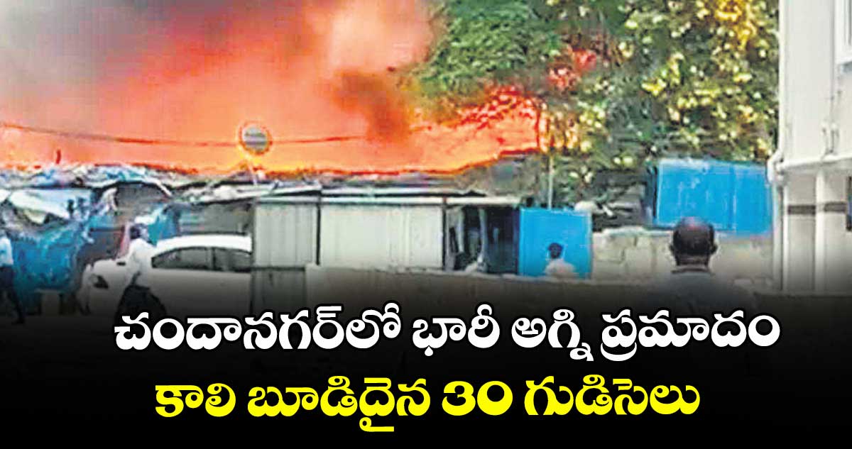 చందానగర్⁭లో భారీ అగ్ని ప్రమాదం: కాలి బూడిదైన 30 గుడిసెలు