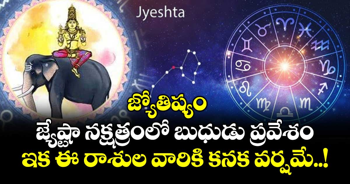 జ్యోతిష్యం:  జ్యేష్టా నక్షత్రంలో బుధుడు ప్రవేశం.. ఇక ఈ రాశుల వారికి కనక వర్షమే..!