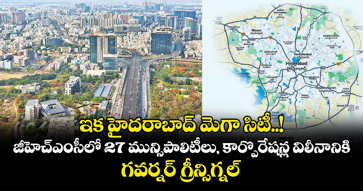ఇక హైదరాబాద్ మెగా సిటీ..! జీహెచ్‌‌ఎంసీలో 27 మున్సిపాలిటీలు, కార్పొరేషన్ల విలీనానికి గవర్నర్ గ్రీన్సిగ్నల్