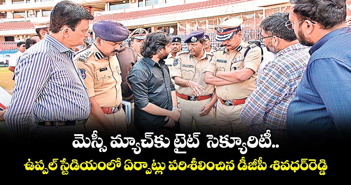 మెస్సీ మ్యాచ్కు టైట్  సెక్యూరిటీ.. ఉప్పల్ స్టేడియంలో ఏర్పాట్లు పరిశీలించిన డీజీపీ శివధర్రెడ్డి