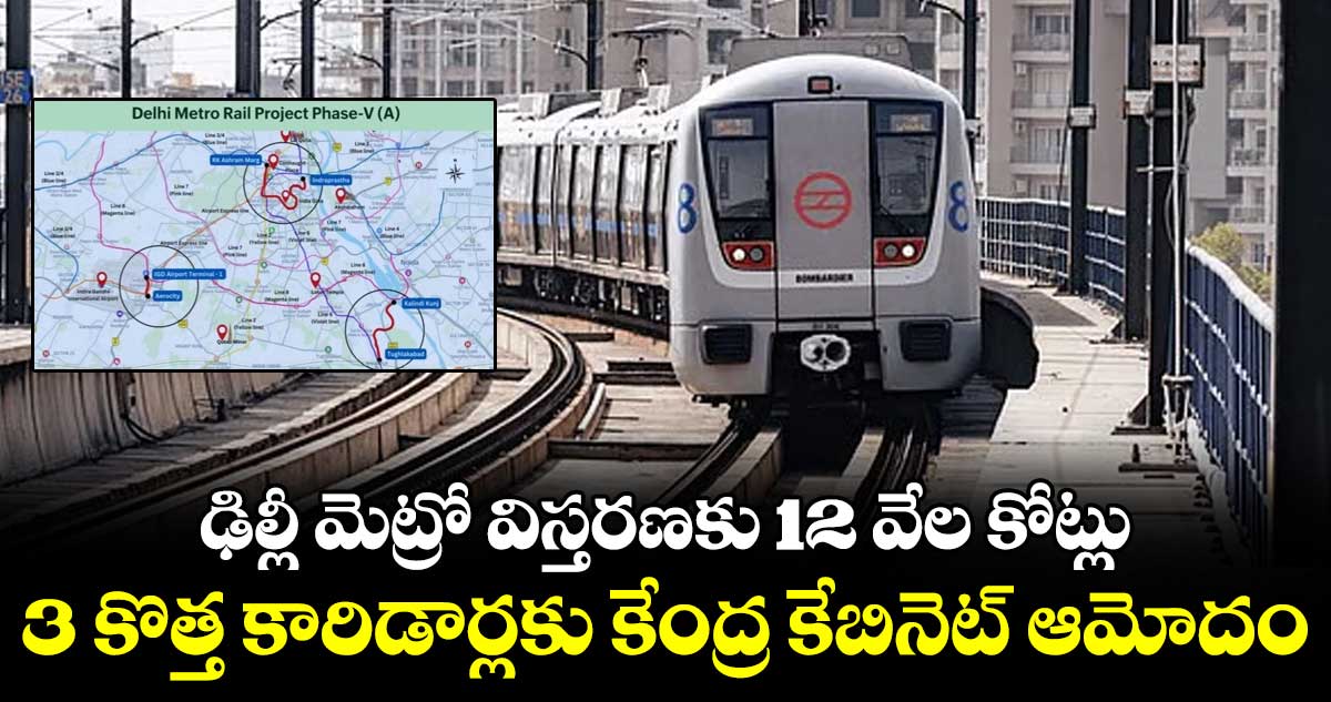 ఢిల్లీ మెట్రో విస్తరణకు 12 వేల కోట్లు..3 కొత్త కారిడార్లకు కేంద్ర కేబినెట్ ఆమోదం