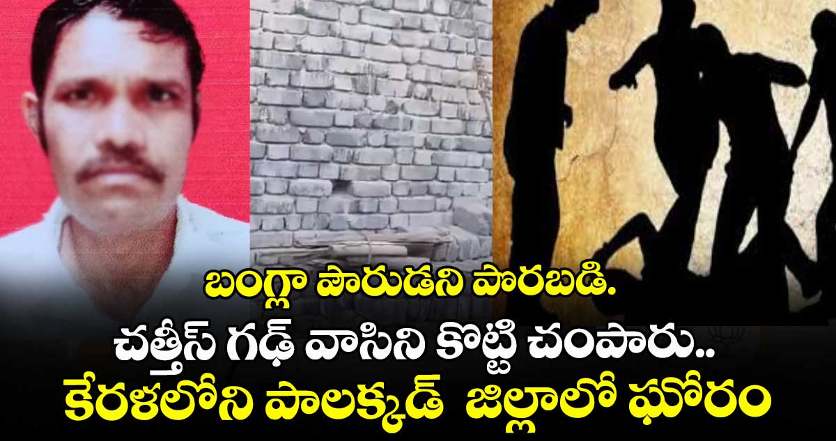 బంగ్లా పౌరుడని పొరబడి..చత్తీస్ గఢ్ వాసిని కొట్టి చంపారు.. కేరళలోని పాలక్కడ్  జిల్లాలో ఘోరం