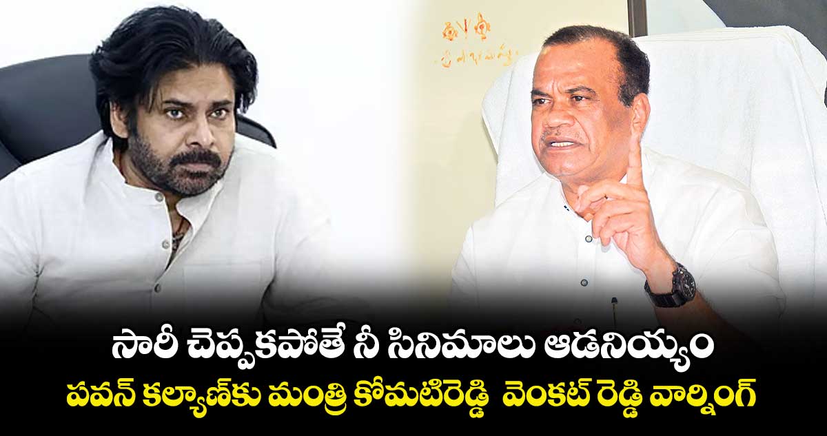 సారీ చెప్పకపోతే నీ సినిమాలు ఆడనియ్యం.. పవన్ కల్యాణ్⁭కు మంత్రి కోమటిరెడ్డి  వెంకట్ ⁭⁭రెడ్డి వార్నింగ్