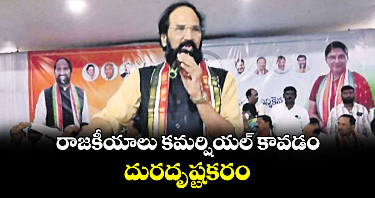 రాజకీయాలు కమర్షియల్ కావడం దురదృష్టకరం : మంత్రి ఉత్తమ్ కుమార్ రెడ్డి