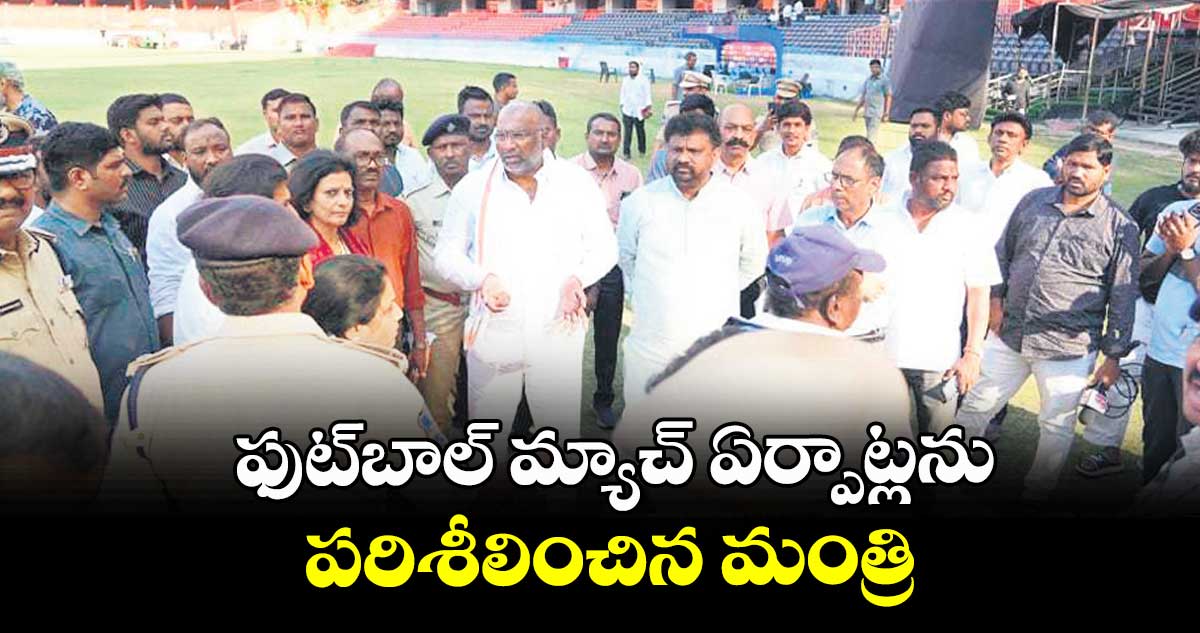 ఫుట్బాల్ మ్యాచ్ ఏర్పాట్లను పరిశీలించిన మంత్రి 