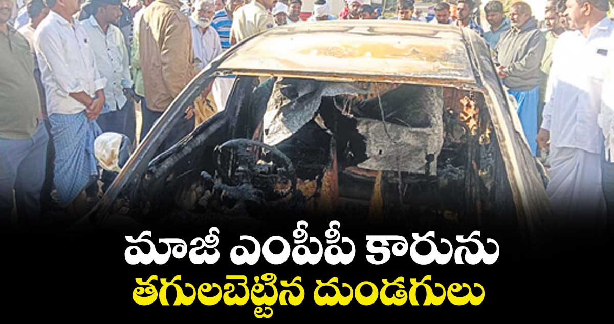 మాజీ ఎంపీపీ కారును తగులబెట్టిన దుండగులు
