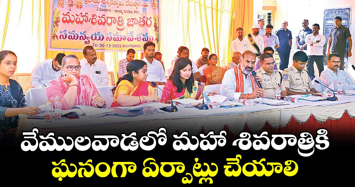 వేములవాడలో మహా శివరాత్రికి ఘనంగా ఏర్పాట్లు చేయాలి : విప్ ఆది శ్రీనివాస్, కలెక్టర్ గరిమా అగ్రవాల్